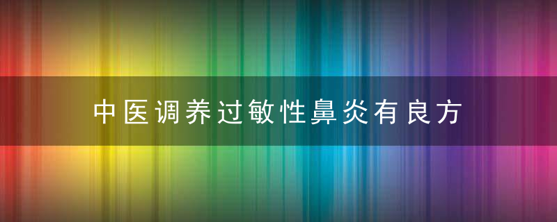 中医调养过敏性鼻炎有良方 中药调理过敏性鼻炎的方子